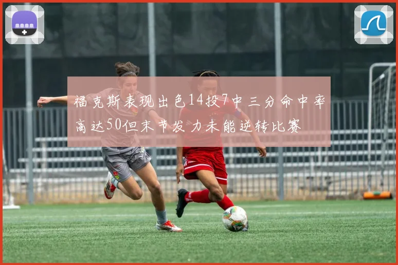 福克斯表现出色14投7中三分命中率高达50但末节发力未能逆转比赛