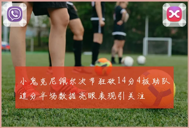 小鬼克尼佩尔次节狂砍14分4板助队追分半场数据亮眼表现引关注
