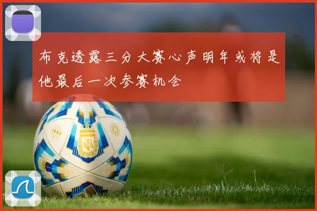 布克透露三分大赛心声明年或将是他最后一次参赛机会