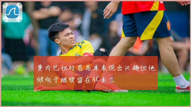费内巴切对恩昆库表现出兴趣但他倾向于继续留在AC米兰