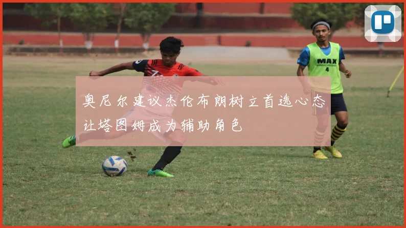奥尼尔建议杰伦布朗树立首选心态让塔图姆成为辅助角色