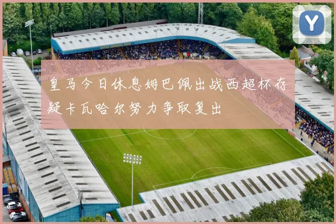 皇马今日休息姆巴佩出战西超杯存疑卡瓦哈尔努力争取复出