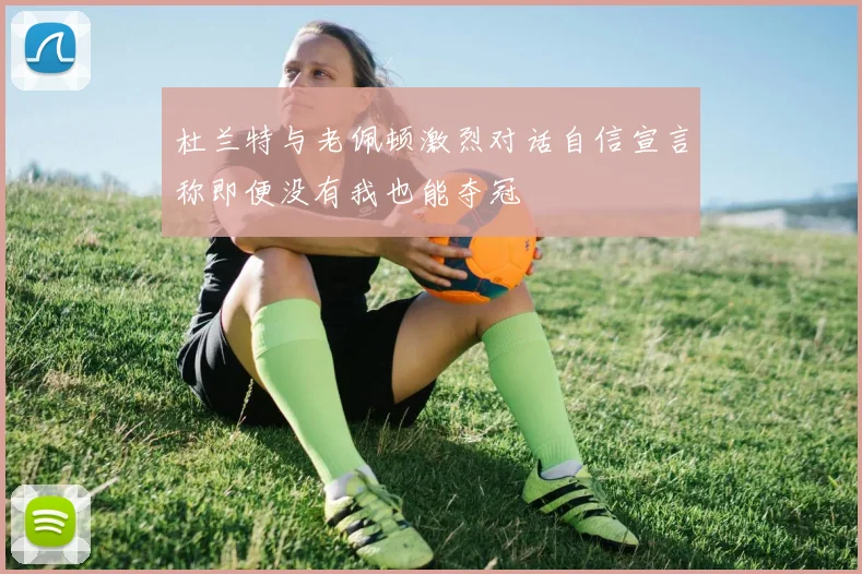 杜兰特与老佩顿激烈对话自信宣言称即便没有我也能夺冠