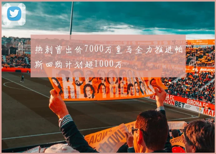 热刺曾出价7000万皇马全力推进帕斯回购计划超1000万