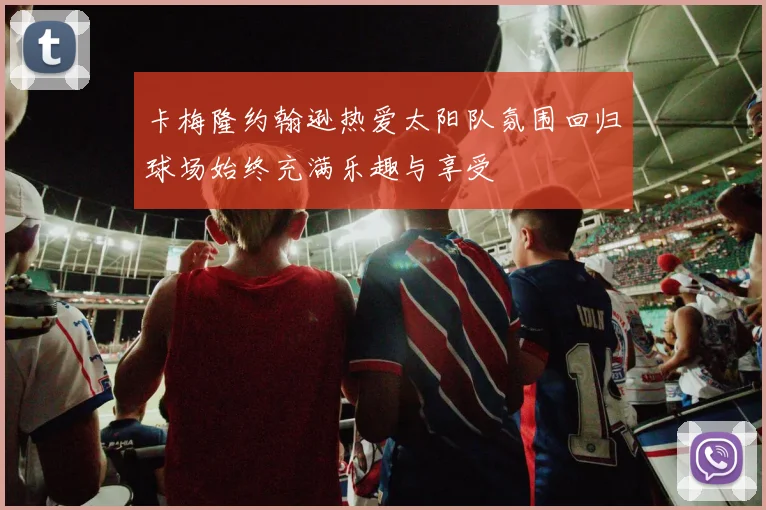 卡梅隆约翰逊热爱太阳队氛围回归球场始终充满乐趣与享受