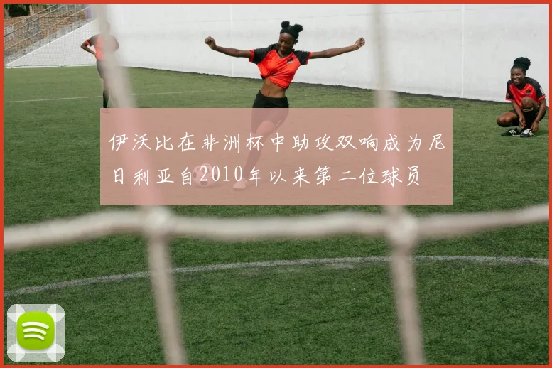 伊沃比在非洲杯中助攻双响成为尼日利亚自2010年以来第二位球员