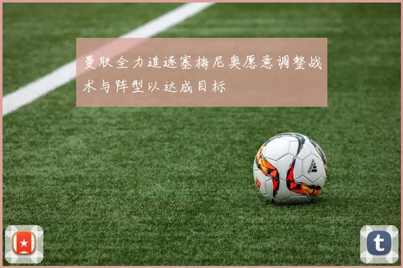 曼联全力追逐塞梅尼奥愿意调整战术与阵型以达成目标