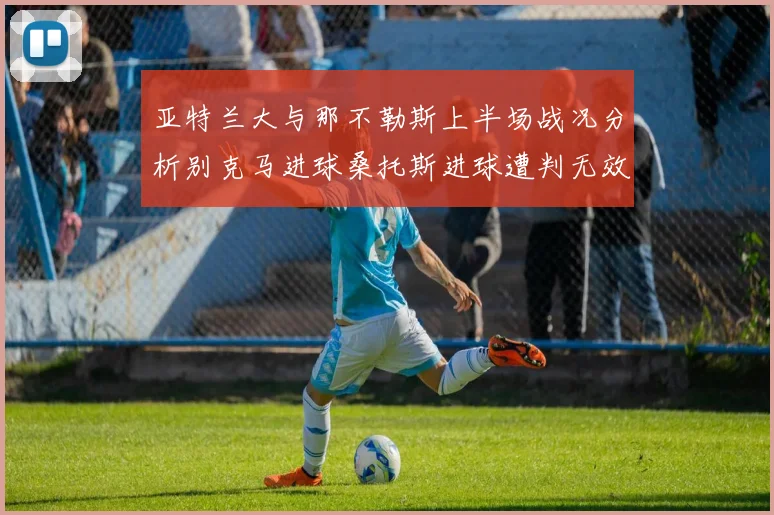 亚特兰大与那不勒斯上半场战况分析别克马进球桑托斯进球遭判无效