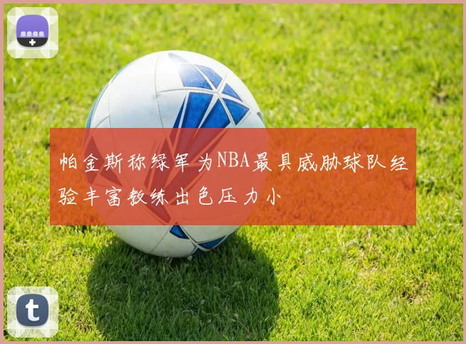 帕金斯称绿军为NBA最具威胁球队经验丰富教练出色压力小