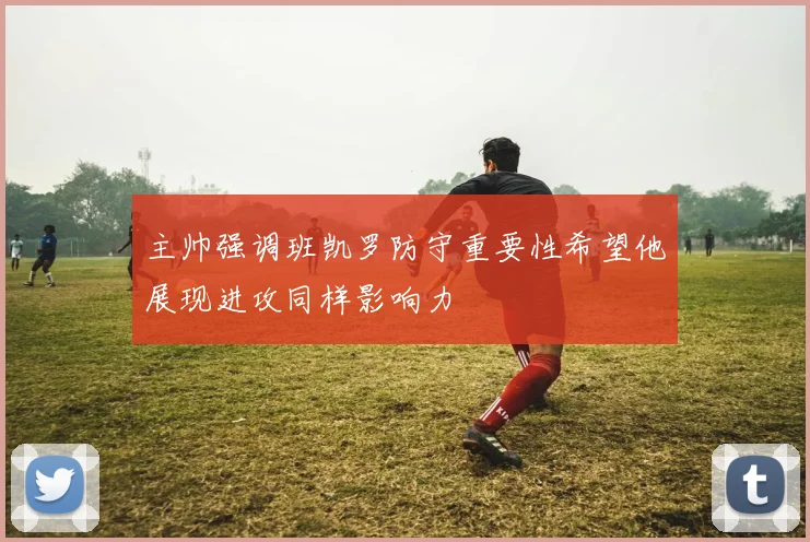 主帅强调班凯罗防守重要性希望他展现进攻同样影响力