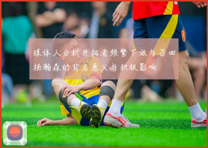 媒体人分析开拓者频繁下放与召回杨瀚森的背后意义与积极影响