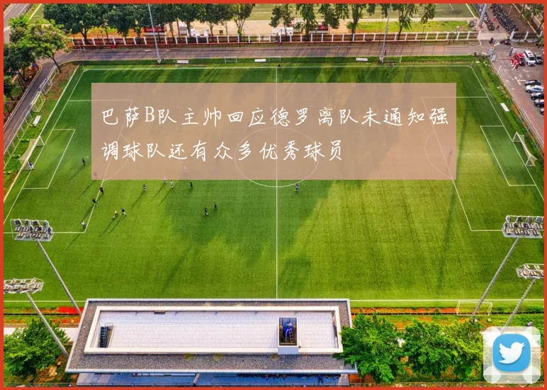巴萨B队主帅回应德罗离队未通知强调球队还有众多优秀球员