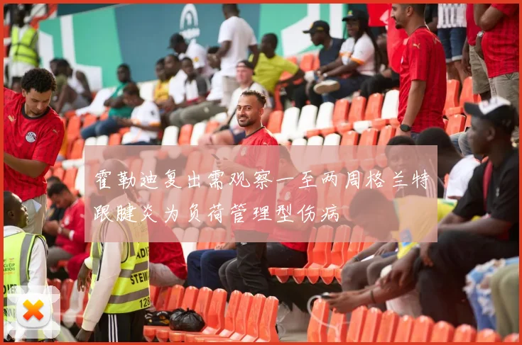 霍勒迪复出需观察一至两周格兰特跟腱炎为负荷管理型伤病