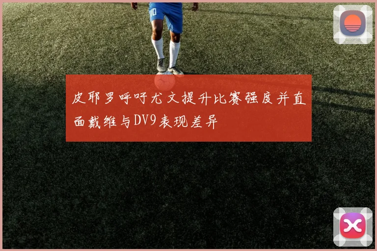 皮耶罗呼吁尤文提升比赛强度并直面戴维与DV9表现差异