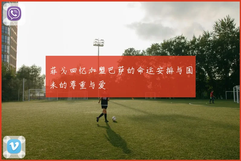 菲戈回忆加盟巴萨的命运安排与国米的尊重与爱