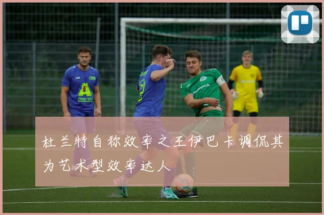 杜兰特自称效率之王伊巴卡调侃其为艺术型效率达人