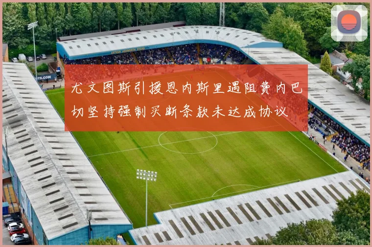 尤文图斯引援恩内斯里遇阻费内巴切坚持强制买断条款未达成协议